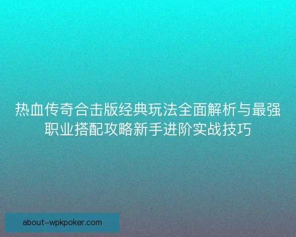 热血传奇合击版经典玩法全面解析与最强职业搭配攻略新手进阶实战技巧