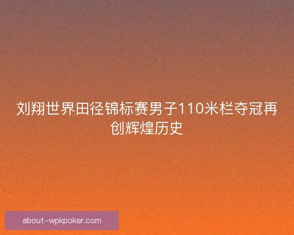 刘翔世界田径锦标赛男子110米栏夺冠再创辉煌历史
