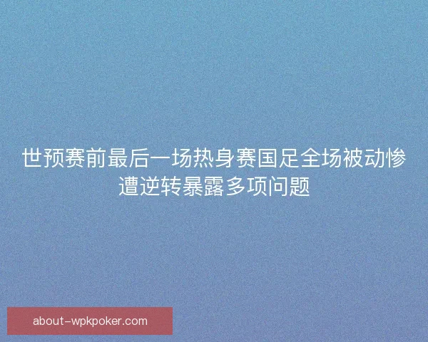 世预赛前最后一场热身赛国足全场被动惨遭逆转暴露多项问题