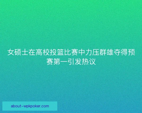 女硕士在高校投篮比赛中力压群雄夺得预赛第一引发热议